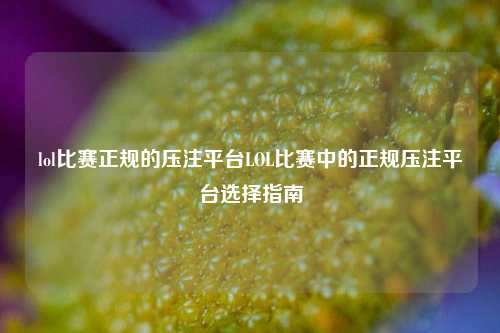 lol比赛正规的压注平台LOL比赛中的正规压注平台选择指南