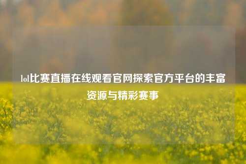 lol比赛直播在线观看官网探索官方平台的丰富资源与精彩赛事