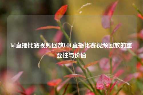 lol直播比赛视频回放LOL直播比赛视频回放的重要性与价值