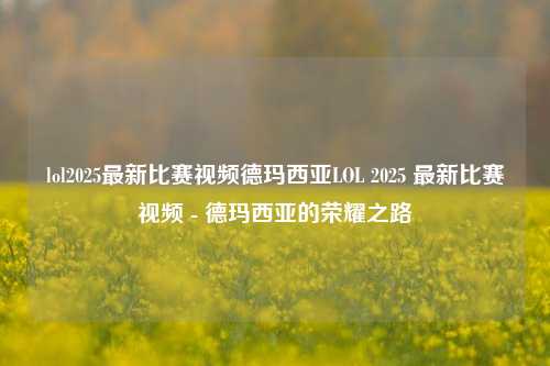 lol2025最新比赛视频德玛西亚LOL 2025 最新比赛视频 - 德玛西亚的荣耀之路