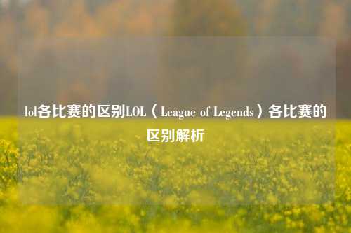 lol各比赛的区别LOL（League of Legends）各比赛的区别解析