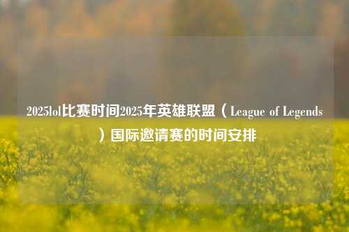 2025lol比赛时间2025年英雄联盟（League of Legends）国际邀请赛的时间安排