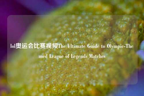 lol奥运会比赛视频The Ultimate Guide to Olympic-Themed League of Legends Matches