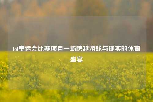 lol奥运会比赛项目一场跨越游戏与现实的体育盛宴