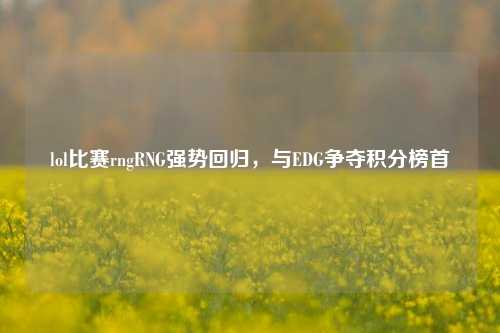 lol比赛rngRNG强势回归，与EDG争夺积分榜首