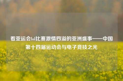 看亚运会lol比赛激情四溢的亚洲盛事——中国第十四届运动会与电子竞技之光