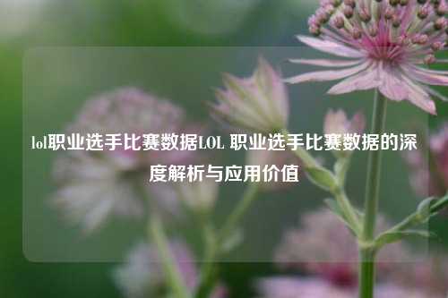lol职业选手比赛数据LOL 职业选手比赛数据的深度解析与应用价值