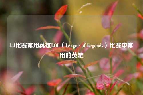 lol比赛常用英雄LOL（League of Legends）比赛中常用的英雄