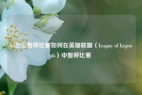 lol怎么暂停比赛如何在英雄联盟（League of Legends）中暂停比赛