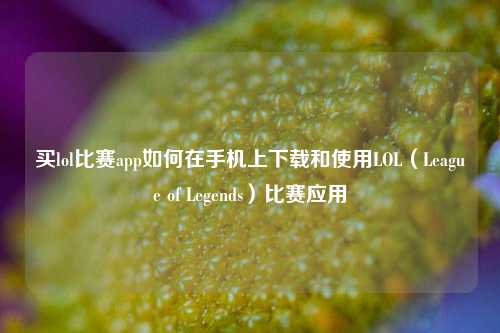 买lol比赛app如何在手机上下载和使用LOL（League of Legends）比赛应用