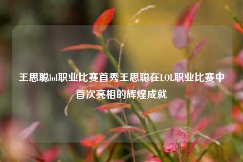 王思聪lol职业比赛首秀王思聪在LOL职业比赛中首次亮相的辉煌成就