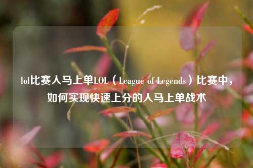 lol比赛人马上单LOL（League of Legends）比赛中，如何实现快速上分的人马上单战术