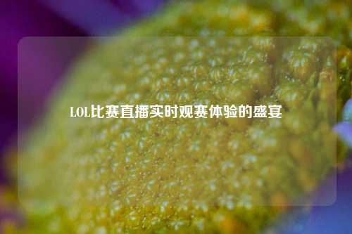 LOL比赛直播实时观赛体验的盛宴