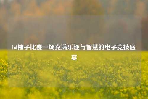 lol柚子比赛一场充满乐趣与智慧的电子竞技盛宴