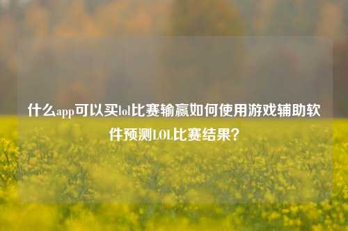 什么app可以买lol比赛输赢如何使用游戏辅助软件预测LOL比赛结果？