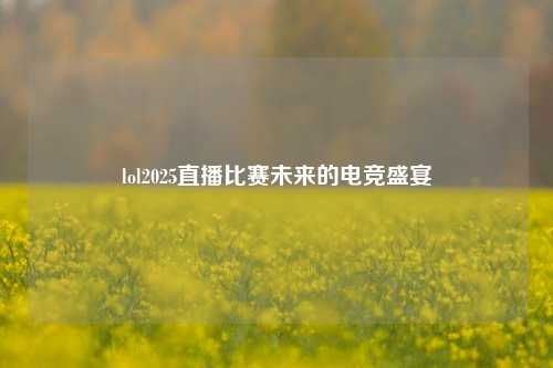 lol2025直播比赛未来的电竞盛宴