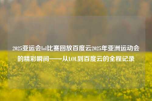 2025亚运会lol比赛回放百度云2025年亚洲运动会的精彩瞬间——从LOL到百度云的全程记录