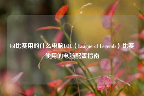 lol比赛用的什么电脑LOL（League of Legends）比赛使用的电脑配置指南