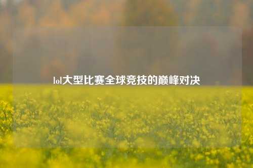 lol大型比赛全球竞技的巅峰对决