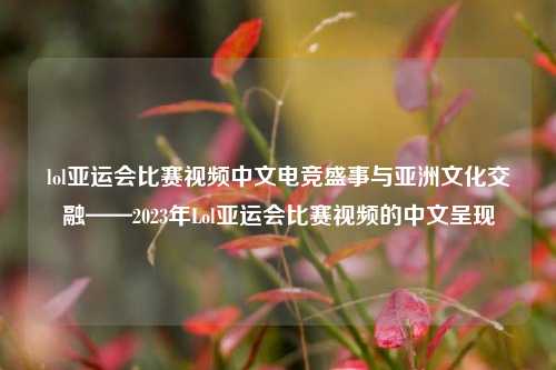 lol亚运会比赛视频中文电竞盛事与亚洲文化交融——2023年Lol亚运会比赛视频的中文呈现