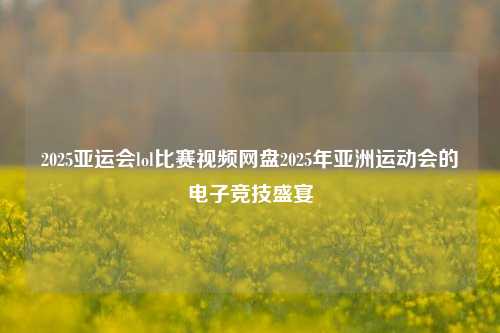 2025亚运会lol比赛视频网盘2025年亚洲运动会的电子竞技盛宴