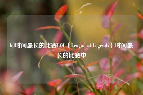 lol时间最长的比赛LOL（League of Legends）时间最长的比赛中