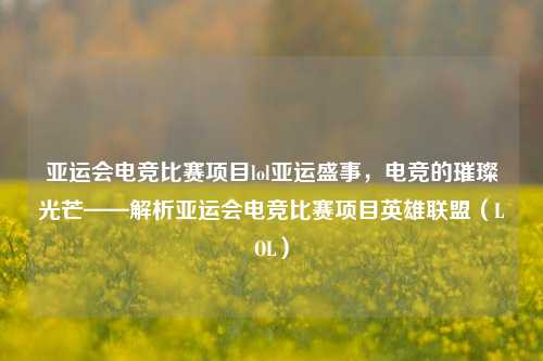 亚运会电竞比赛项目lol亚运盛事，电竞的璀璨光芒——解析亚运会电竞比赛项目英雄联盟（LOL）