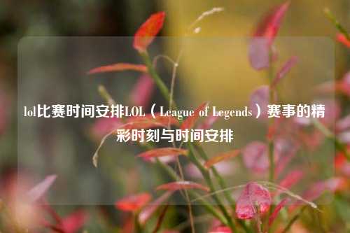 lol比赛时间安排LOL（League of Legends）赛事的精彩时刻与时间安排
