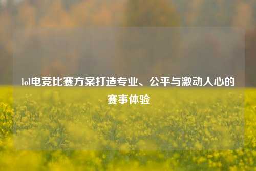 lol电竞比赛方案打造专业、公平与激动人心的赛事体验