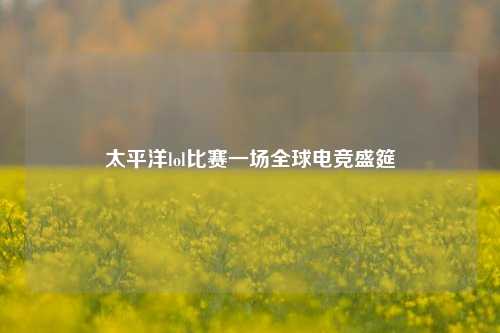 太平洋lol比赛一场全球电竞盛筵