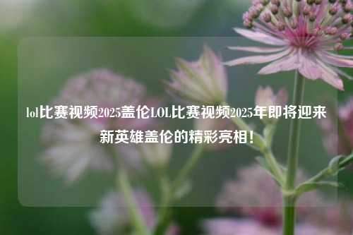 lol比赛视频2025盖伦LOL比赛视频2025年即将迎来新英雄盖伦的精彩亮相！
