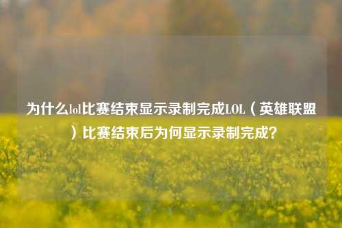 为什么lol比赛结束显示录制完成LOL（英雄联盟）比赛结束后为何显示录制完成？