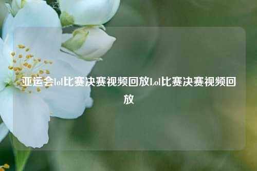 亚运会lol比赛决赛视频回放Lol比赛决赛视频回放