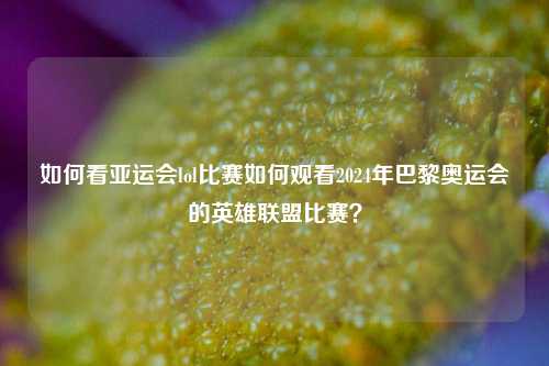 如何看亚运会lol比赛如何观看2024年巴黎奥运会的英雄联盟比赛？