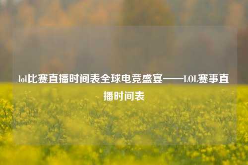 lol比赛直播时间表全球电竞盛宴——LOL赛事直播时间表