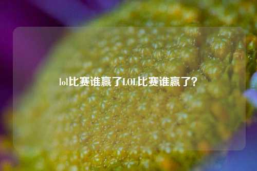 lol比赛谁赢了LOL比赛谁赢了？