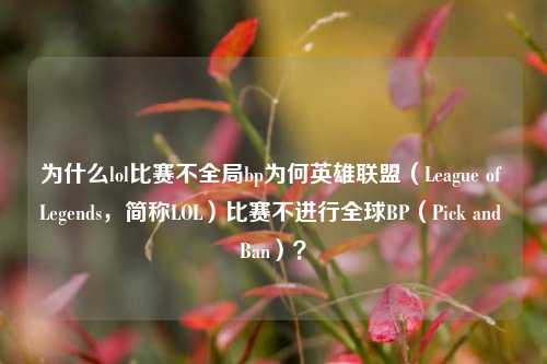 为什么lol比赛不全局bp为何英雄联盟（League of Legends，简称LOL）比赛不进行全球BP（Pick and Ban）？