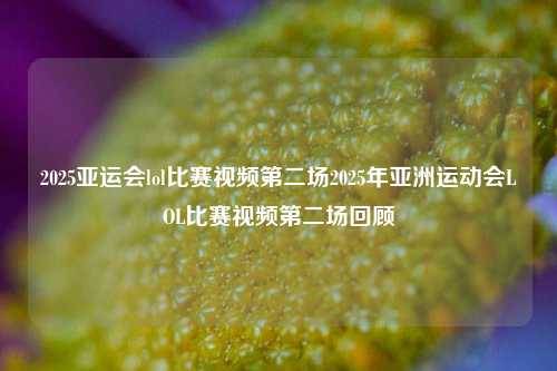2025亚运会lol比赛视频第二场2025年亚洲运动会LOL比赛视频第二场回顾