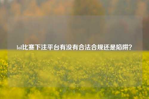 lol比赛下注平台有没有合法合规还是陷阱？