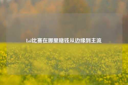 Lol比赛在哪里赌钱从边缘到主流