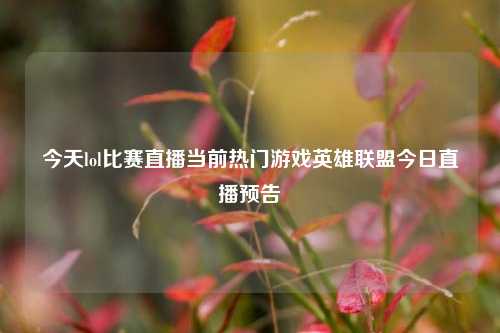 今天lol比赛直播当前热门游戏英雄联盟今日直播预告