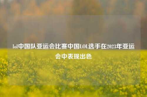 lol中国队亚运会比赛中国LOL选手在2023年亚运会中表现出色