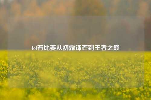 lol有比赛从初露锋芒到王者之巅