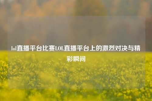 lol直播平台比赛LOL直播平台上的激烈对决与精彩瞬间