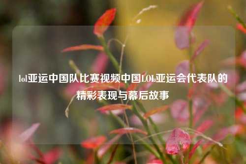 lol亚运中国队比赛视频中国LOL亚运会代表队的精彩表现与幕后故事