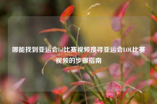 哪能找到亚运会lol比赛视频搜寻亚运会LOL比赛视频的步骤指南