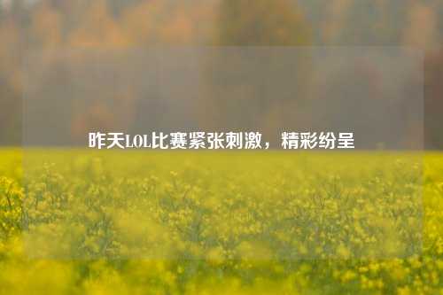 昨天LOL比赛紧张刺激，精彩纷呈