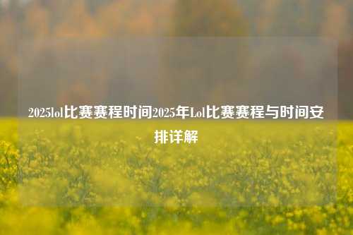 2025lol比赛赛程时间2025年Lol比赛赛程与时间安排详解