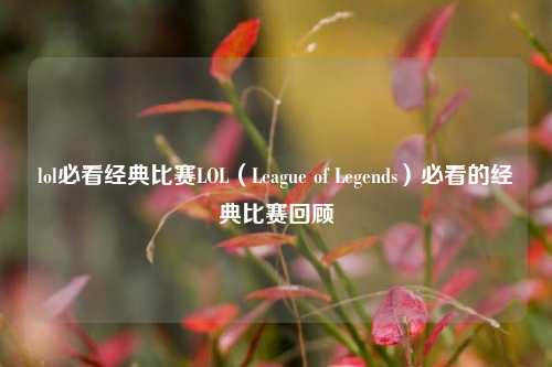 lol必看经典比赛LOL（League of Legends）必看的经典比赛回顾