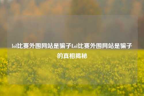 lol比赛外围网站是骗子Lol比赛外围网站是骗子的真相揭秘